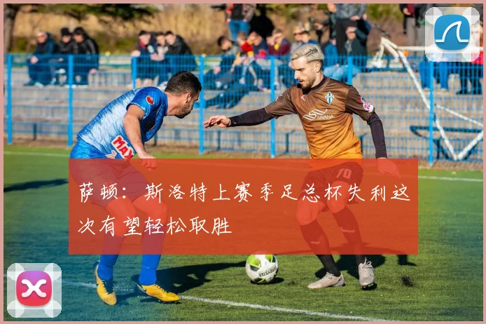 萨顿：斯洛特上赛季足总杯失利这次有望轻松取胜