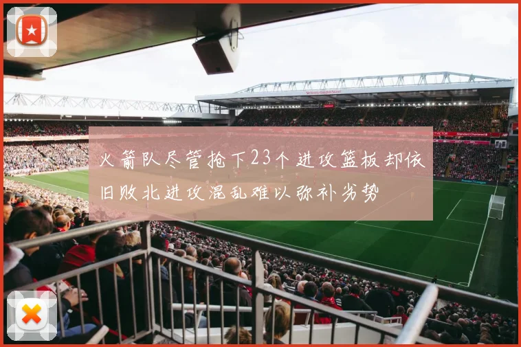 火箭队尽管抢下23个进攻篮板却依旧败北进攻混乱难以弥补劣势