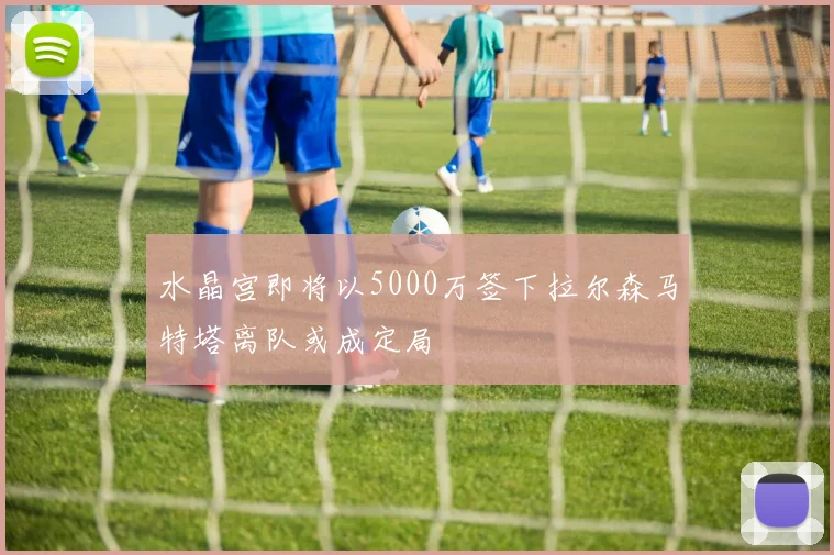 水晶宫即将以5000万签下拉尔森马特塔离队或成定局