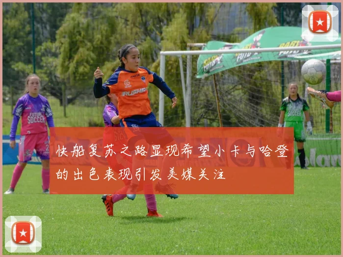 快船复苏之路显现希望小卡与哈登的出色表现引发美媒关注