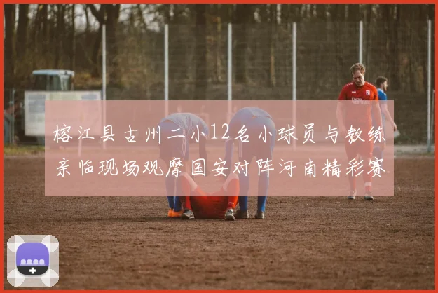 榕江县古州二小12名小球员与教练亲临现场观摩国安对阵河南精彩赛事