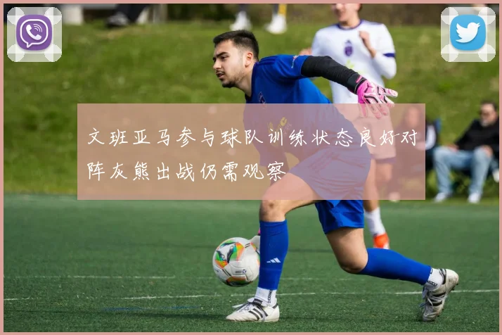 文班亚马参与球队训练状态良好对阵灰熊出战仍需观察