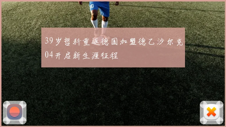 39岁哲科重返德国加盟德乙沙尔克04开启新生涯征程