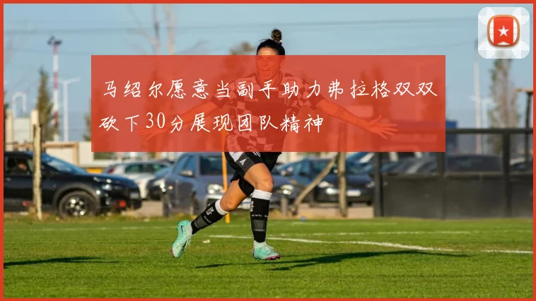 马绍尔愿意当副手助力弗拉格双双砍下30分展现团队精神