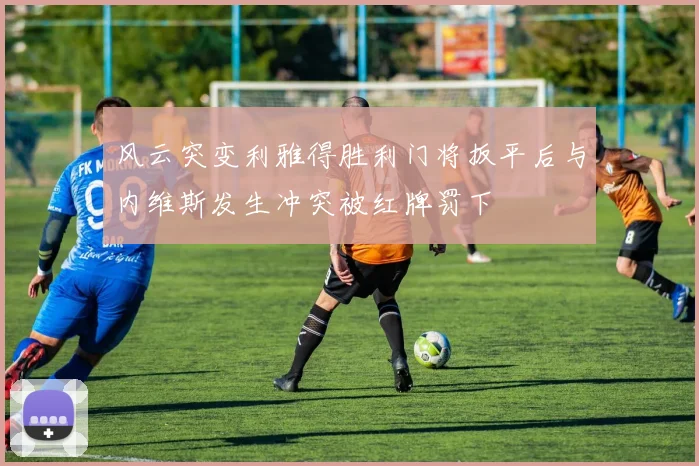 风云突变利雅得胜利门将扳平后与内维斯发生冲突被红牌罚下