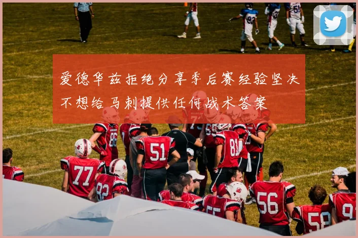 爱德华兹拒绝分享季后赛经验坚决不想给马刺提供任何战术答案