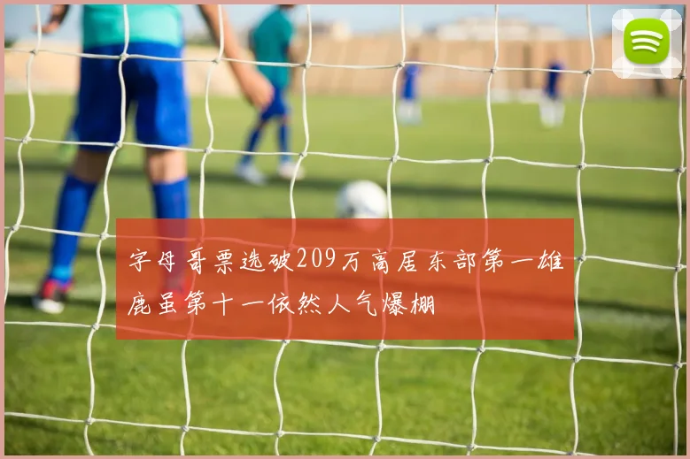字母哥票选破209万高居东部第一雄鹿虽第十一依然人气爆棚
