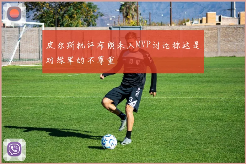 皮尔斯批评布朗未入MVP讨论称这是对绿军的不尊重