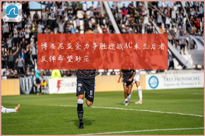 博洛尼亚全力争胜迎战AC米兰后者反弹希望渺茫
