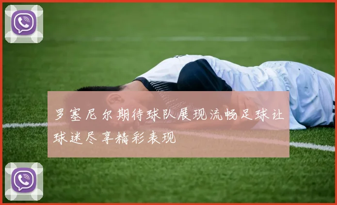 罗塞尼尔期待球队展现流畅足球让球迷尽享精彩表现
