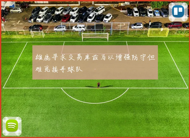 雄鹿寻求交易库兹马以增强防守但难觅接手球队