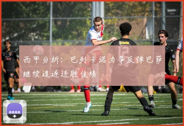 西甲分析：巴列卡诺力争反弹巴萨继续追逐连胜佳绩