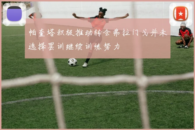 帕奎塔积极推动转会弗拉门戈并未选择罢训继续训练努力